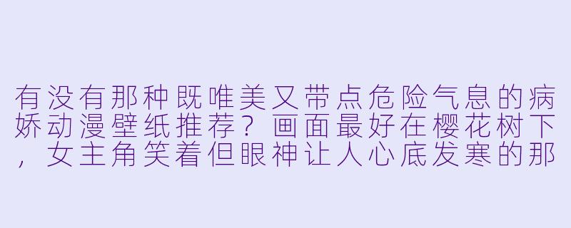 有没有那种既唯美又带点危险气息的病娇动漫壁纸推荐？画面最好在樱花树下，女主角笑着但眼神让人心底发寒的那种？-病娇动漫壁纸