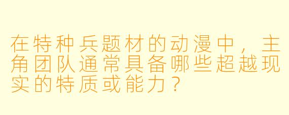 在特种兵题材的动漫中，主角团队通常具备哪些超越现实的特质或能力？