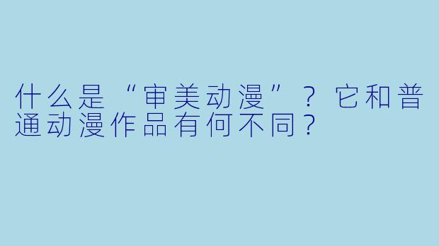 什么是“审美动漫”？它和普通动漫作品有何不同？