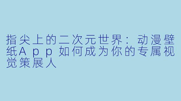 指尖上的二次元世界：动漫壁纸App如何成为你的专属视觉策展人