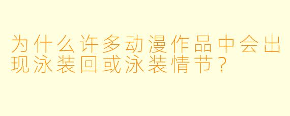为什么许多动漫作品中会出现泳装回或泳装情节?
