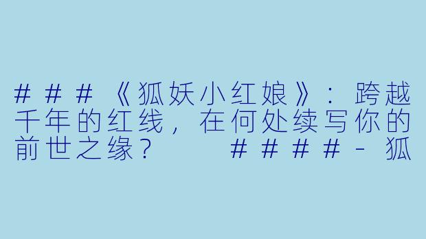 ###《狐妖小红娘》:跨越千年的红线,在何处续写你的前世之缘?
####-狐妖小红娘动漫在线看