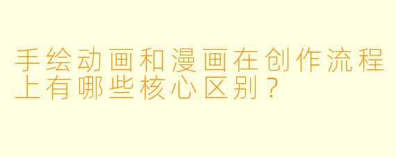 手绘动画和漫画在创作流程上有哪些核心区别？