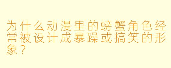 为什么动漫里的螃蟹角色经常被设计成暴躁或搞笑的形象?