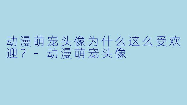 动漫萌宠头像为什么这么受欢迎？