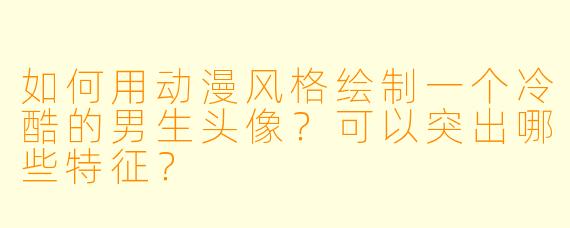 如何用动漫风格绘制一个冷酷的男生头像?可以突出哪些特征?