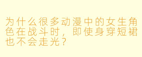 为什么很多动漫中的女生角色在战斗时，即使身穿短裙也不会走光？