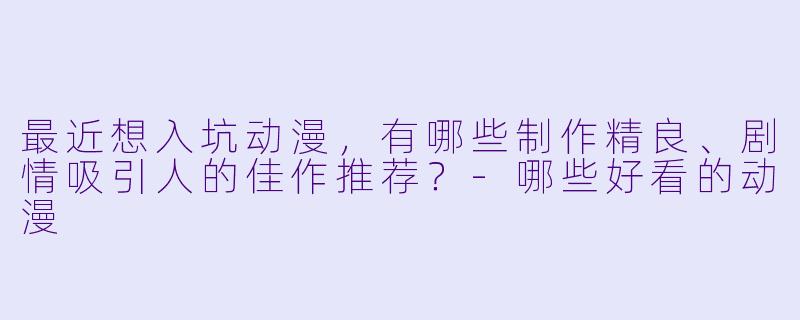 最近想入坑动漫,有哪些制作精良、剧情吸引人的佳作推荐?-哪些好看的动漫