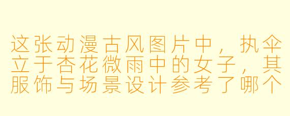 这张动漫古风图片中，执伞立于杏花微雨中的女子，其服饰与场景设计参考了哪个朝代的风格？画面如何通过色彩与细节传递古典意境？