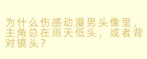 为什么伤感动漫男头像里，主角总在雨天低头，或者背对镜头？