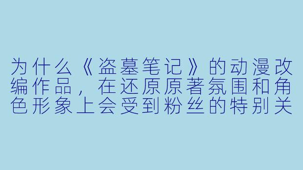 为什么《盗墓笔记》的动漫改编作品,在还原原著氛围和角色形象上会受到粉丝的特别关注?