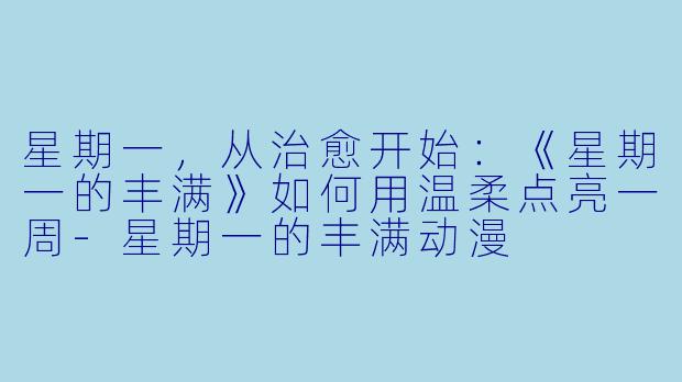 星期一，从治愈开始：《星期一的丰满》如何用温柔点亮一周-星期一的丰满动漫