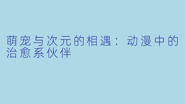 萌宠与次元的相遇：动漫中的治愈系伙伴