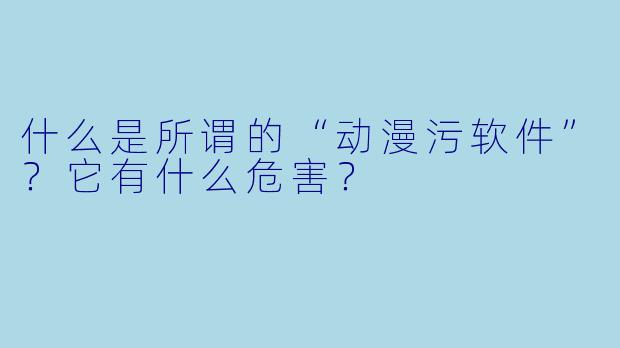 什么是所谓的“动漫污软件”？它有什么危害？