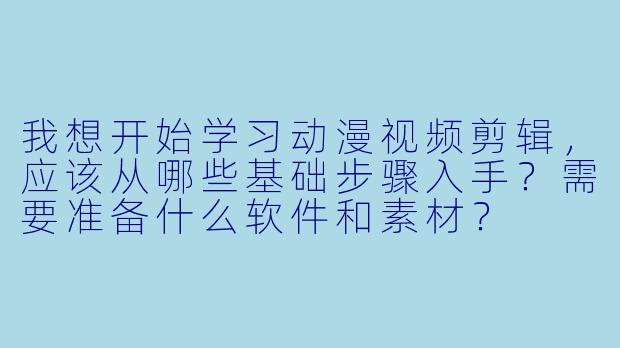 我想开始学习动漫视频剪辑，应该从哪些基础步骤入手？需要准备什么软件和素材？