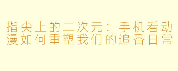 指尖上的二次元：手机看动漫如何重塑我们的追番日常