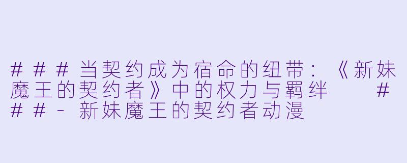 ###当契约成为宿命的纽带：《新妹魔王的契约者》中的权力与羁绊

###-新妹魔王的契约者动漫