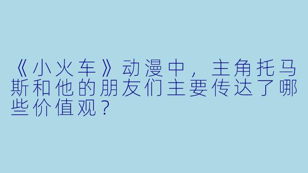 《小火车》动漫中，主角托马斯和他的朋友们主要传达了哪些价值观？