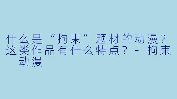 什么是“拘束”题材的动漫？这类作品有什么特点？-拘束 动漫
