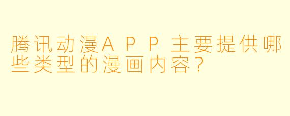 腾讯动漫APP主要提供哪些类型的漫画内容？