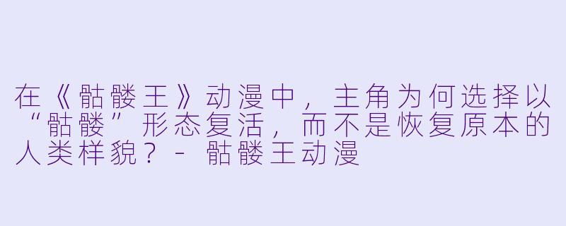 在《骷髅王》动漫中，主角为何选择以“骷髅”形态复活，而不是恢复原本的人类样貌？