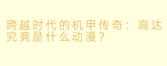 跨越时代的机甲传奇：高达究竟是什么动漫？