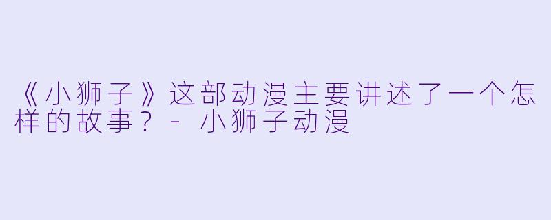 《小狮子》这部动漫主要讲述了一个怎样的故事?-小狮子动漫