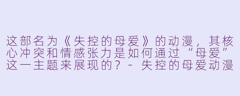这部名为《失控的母爱》的动漫，其核心冲突和情感张力是如何通过“母爱”这一主题来展现的？-失控的母爱动漫