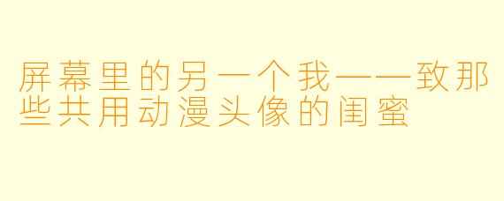 屏幕里的另一个我——致那些共用动漫头像的闺蜜