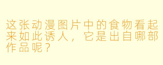 这张动漫图片中的食物看起来如此诱人，它是出自哪部作品呢？