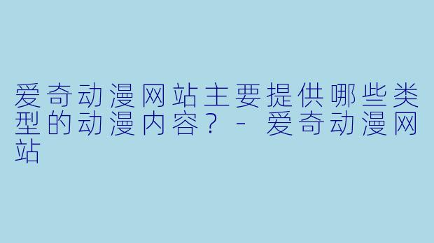 爱奇动漫网站主要提供哪些类型的动漫内容？-爱奇动漫网站
