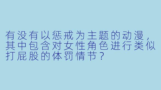 有没有以惩戒为主题的动漫，其中包含对女性角色进行类似打屁股的体罚情节？