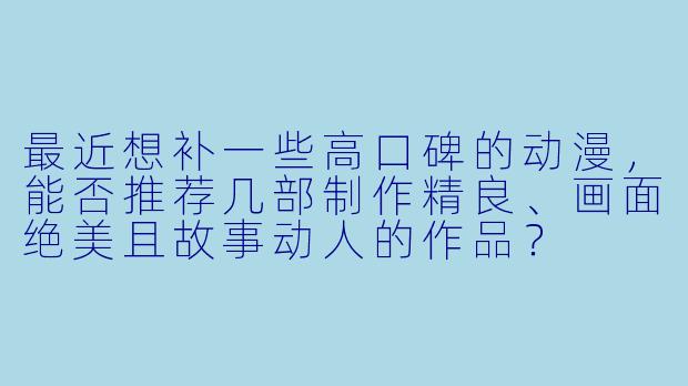 最近想补一些高口碑的动漫，能否推荐几部制作精良、画面绝美且故事动人的作品？