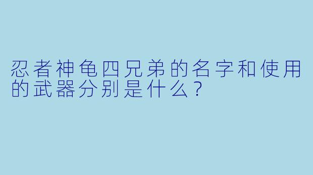 忍者神龟四兄弟的名字和使用的武器分别是什么？