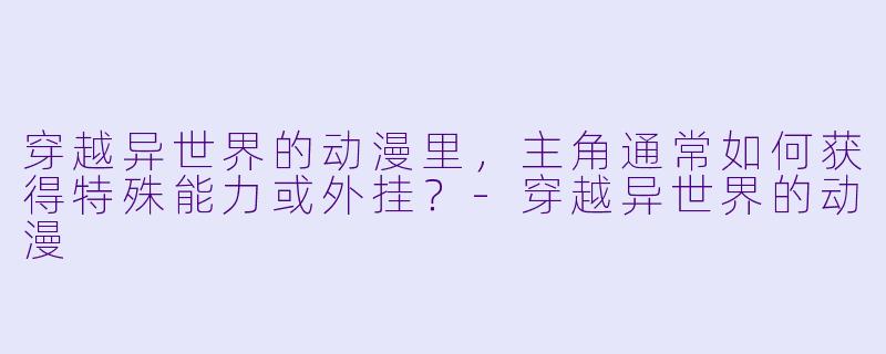 穿越异世界的动漫里，主角通常如何获得特殊能力或外挂？-穿越异世界的动漫