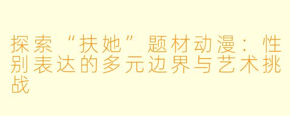 探索“扶她”题材动漫:性别表达的多元边界与艺术挑战