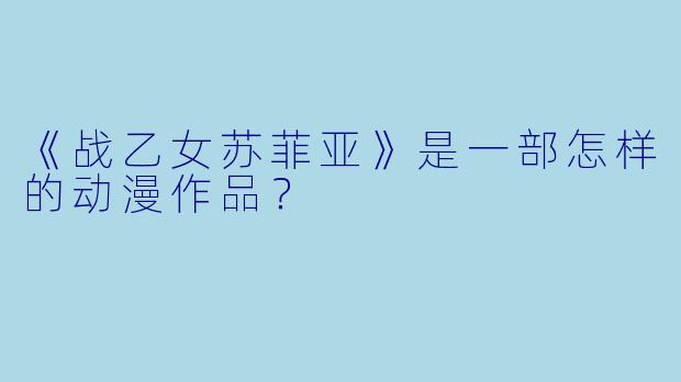 《战乙女苏菲亚》是一部怎样的动漫作品？