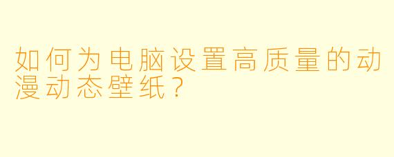 如何为电脑设置高质量的动漫动态壁纸？