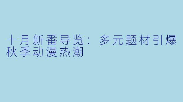 十月新番导览：多元题材引爆秋季动漫热潮