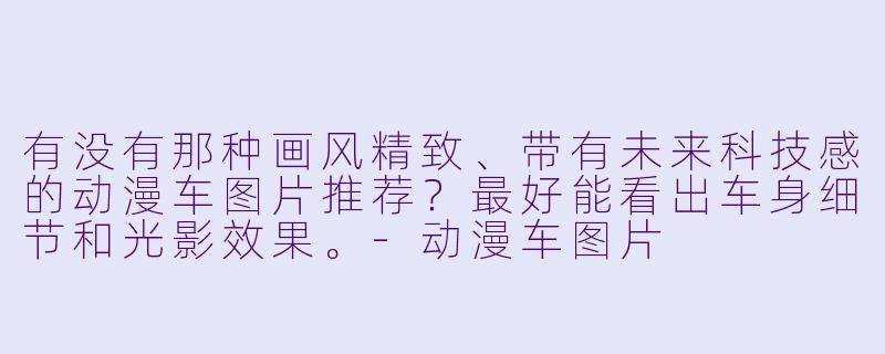 有没有那种画风精致、带有未来科技感的动漫车图片推荐？最好能看出车身细节和光影效果。