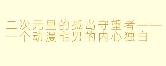 二次元里的孤岛守望者——一个动漫宅男的内心独白