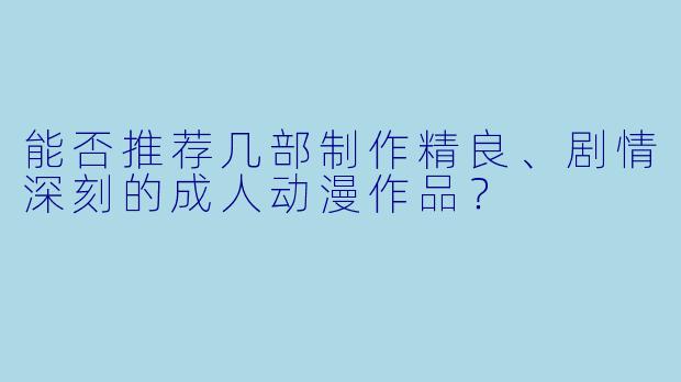 能否推荐几部制作精良、剧情深刻的成人动漫作品?