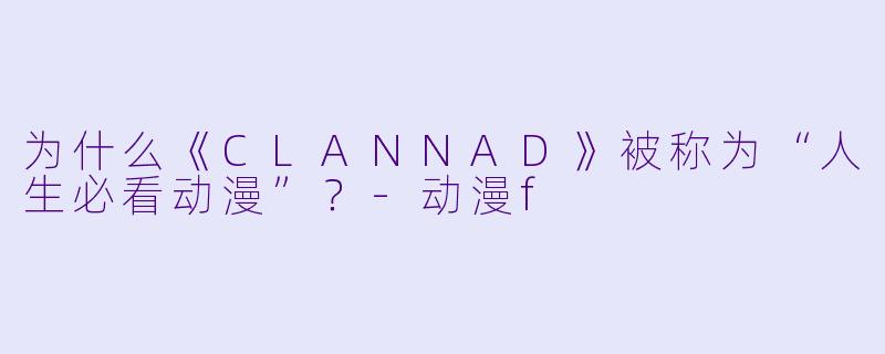 为什么《CLANNAD》被称为“人生必看动漫”？-动漫f