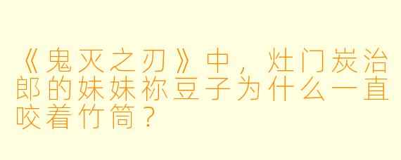 《鬼灭之刃》中，灶门炭治郎的妹妹祢豆子为什么一直咬着竹筒？