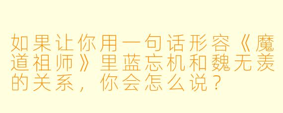 如果让你用一句话形容《魔道祖师》里蓝忘机和魏无羡的关系，你会怎么说？