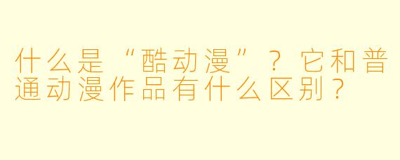 什么是“酷动漫”？它和普通动漫作品有什么区别？