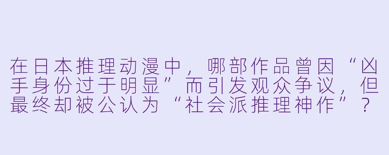 在日本推理动漫中，哪部作品曾因“凶手身份过于明显”而引发观众争议，但最终却被公认为“社会派推理神作”？