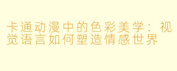 卡通动漫中的色彩美学：视觉语言如何塑造情感世界