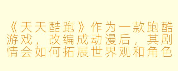 《天天酷跑》作为一款跑酷游戏，改编成动漫后，其剧情会如何拓展世界观和角色故事？
