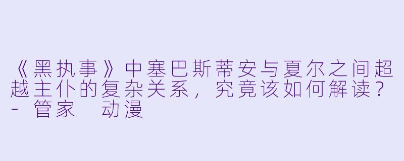 《黑执事》中塞巴斯蒂安与夏尔之间超越主仆的复杂关系，究竟该如何解读？